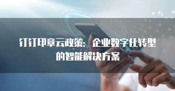 钉钉印章云政策：企业数字化转型的智能解决方案