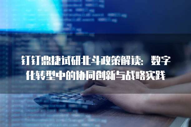 钉钉鼎捷试研北斗政策解读:数字化转型中的协同创新与战略实践