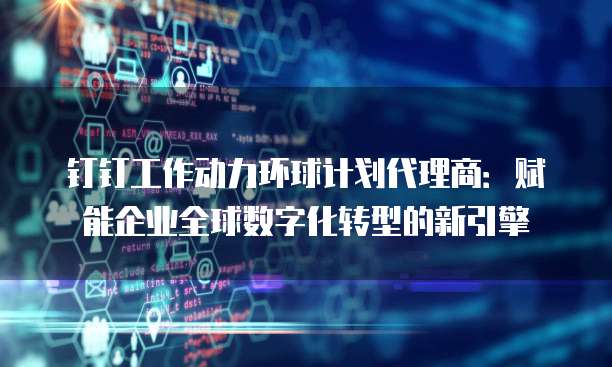 钉钉工作动力环球计划代理商:赋能企业全球数字化转型的新引擎