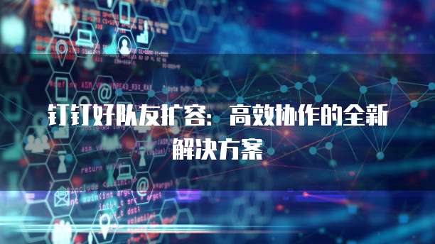 钉钉好队友扩容:高效协作的全新解决方案