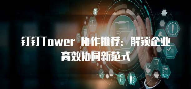 钉钉Tower 协作推荐:解锁企业高效协同新范式