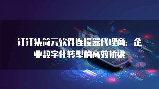 钉钉集简云软件连接器代理商：企业数字化转型的高效桥梁