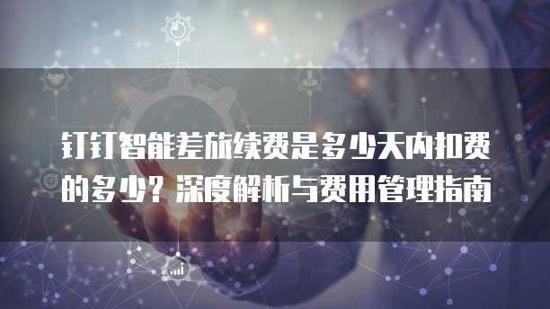 钉钉智能差旅续费是多少天内扣费的多少?深度解析与费用管理指南