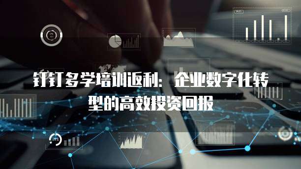 钉钉多学培训返利：企业数字化转型的高效投资回报