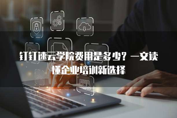 钉钉速云学院费用是多少?一文读懂企业培训新选择