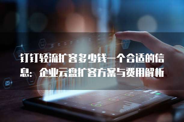 钉钉轻流扩容多少钱一个合适的信息：企业云盘扩容方案与费用解析