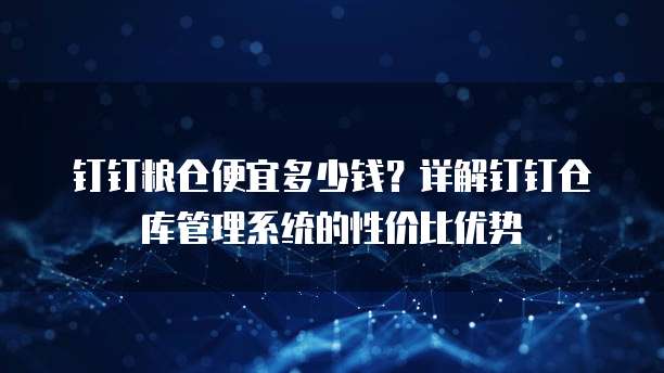 钉钉粮仓便宜多少钱?详解钉钉仓库管理系统的性价比优势