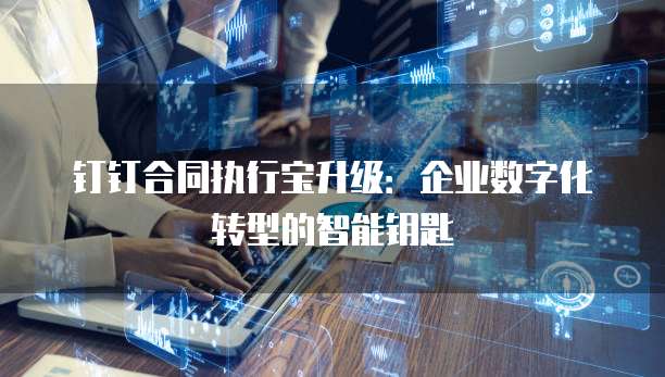 钉钉合同执行宝升级:企业数字化转型的智能钥匙