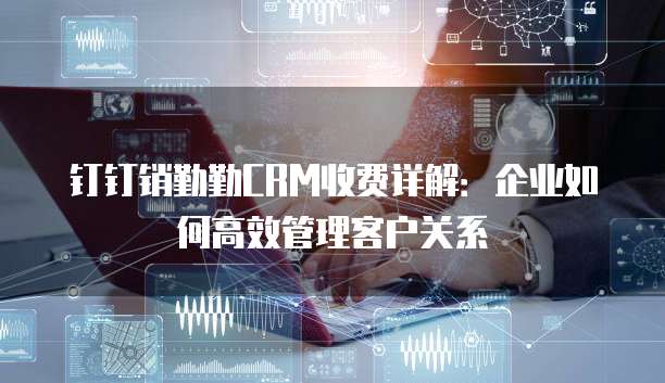 钉钉销勤勤CRM收费详解:企业如何高效管理客户关系