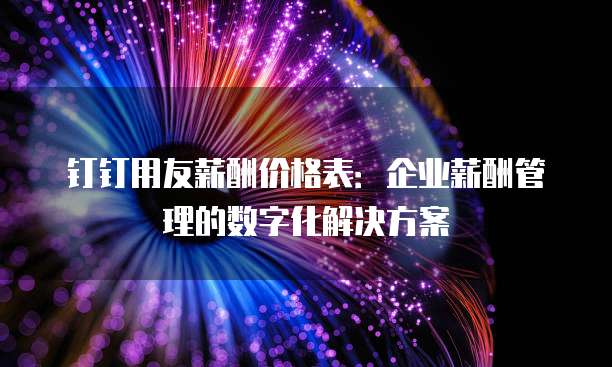 钉钉用友薪酬价格表：企业薪酬管理的数字化解决方案