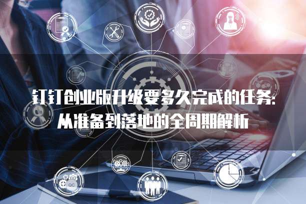 钉钉创业版升级要多久完成的任务:从准备到落地的全周期解析