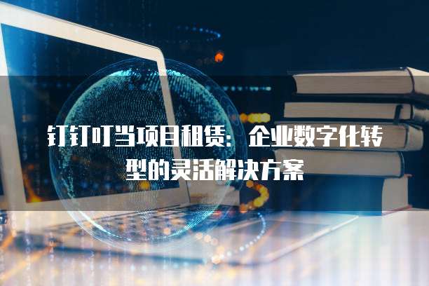 钉钉叮当项目租赁:企业数字化转型的灵活解决方案