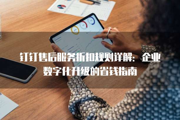 钉钉售后服务折扣规则详解：企业数字化升级的省钱指南