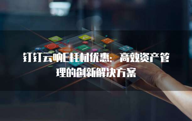 钉钉云呐E耗材优惠：高效资产管理的创新解决方案