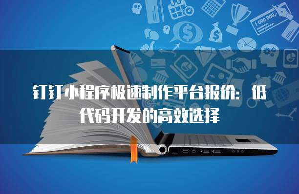 钉钉小程序极速制作平台报价：低代码开发的高效选择