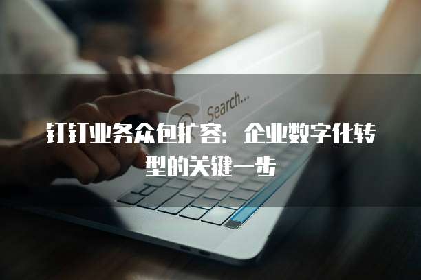钉钉业务众包扩容:企业数字化转型的关键一步