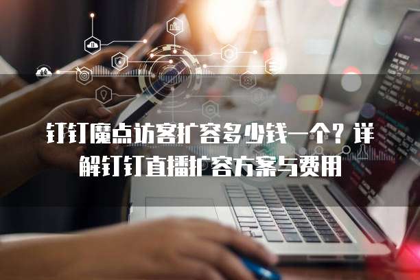 钉钉魔点访客扩容多少钱一个?详解钉钉直播扩容方案与费用