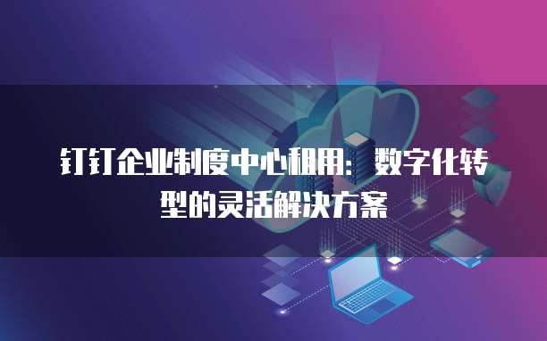 钉钉企业制度中心租用：数字化转型的灵活解决方案