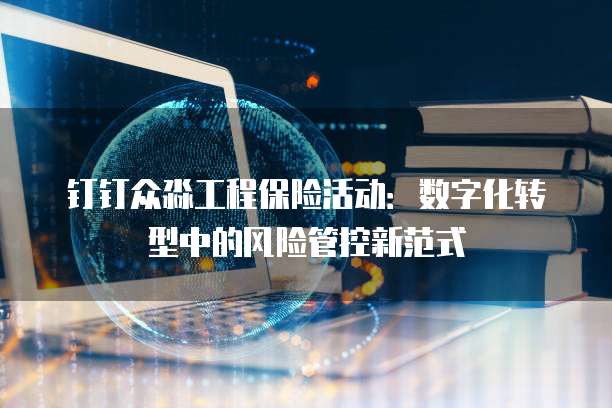 钉钉众淼工程保险活动:数字化转型中的风险管控新范式