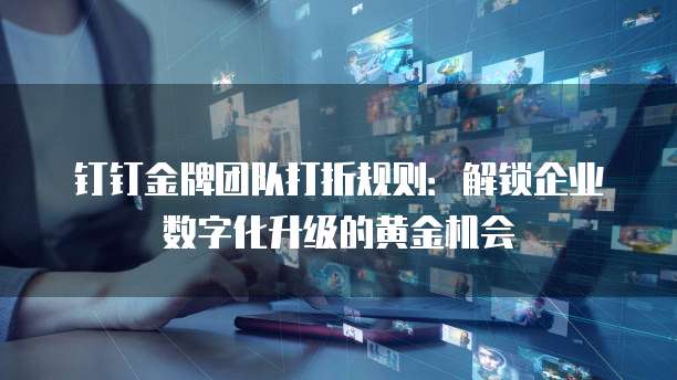 钉钉金牌团队打折规则:解锁企业数字化升级的黄金机会