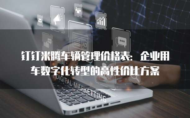 钉钉米腾车辆管理价格表:企业用车数字化转型的高性价比方案
