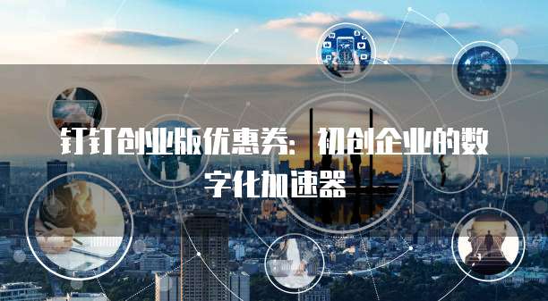钉钉创业版优惠券:初创企业的数字化加速器