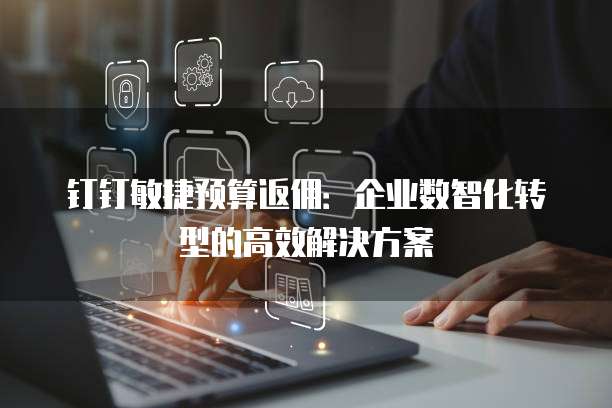 钉钉敏捷预算返佣:企业数智化转型的高效解决方案