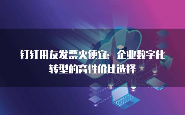 钉钉用友发票夹便宜:企业数字化转型的高性价比选择