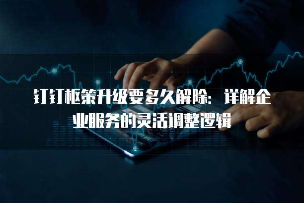 钉钉枢策升级要多久解除：详解企业服务的灵活调整逻辑