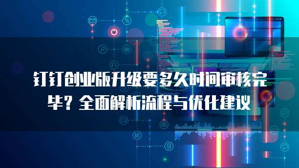 钉钉创业版升级要多久时间审核完毕?全面解析流程与优化建议