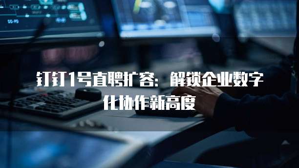 钉钉1号直聘扩容：解锁企业数字化协作新高度