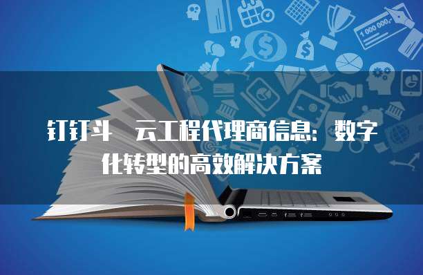 钉钉斗栱云工程代理商信息:数字化转型的高效解决方案