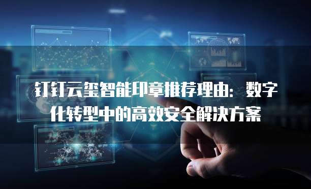 钉钉云玺智能印章推荐理由:数字化转型中的高效安全解决方案
