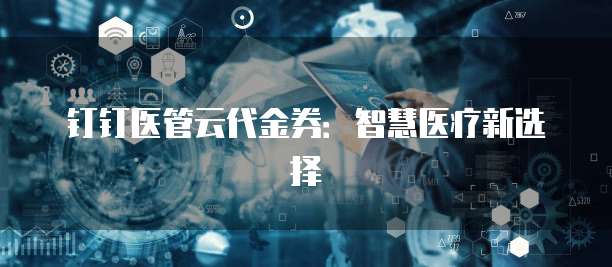 钉钉医管云代金券:智慧医疗新选择