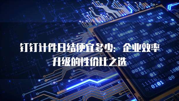 钉钉计件日结便宜多少:企业效率升级的性价比之选