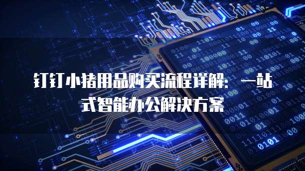 钉钉小猪用品购买流程详解:一站式智能办公解决方案