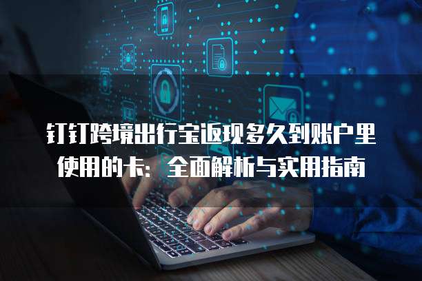 钉钉跨境出行宝返现多久到账户里使用的卡:全面解析与实用指南
