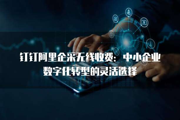 钉钉阿里企采无线收费:中小企业数字化转型的灵活选择