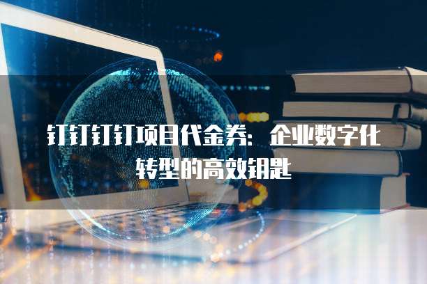 钉钉钉钉项目代金券：企业数字化转型的高效钥匙