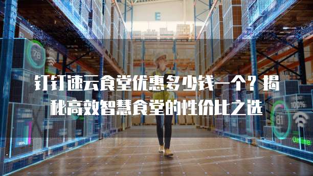 钉钉速云食堂优惠多少钱一个?揭秘高效智慧食堂的性价比之选