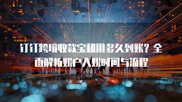 钉钉跨境收款宝租用多久到账？全面解析账户入账时间与流程