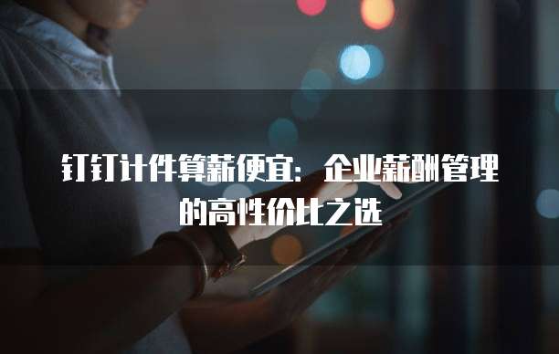 钉钉计件算薪便宜：企业薪酬管理的高性价比之选