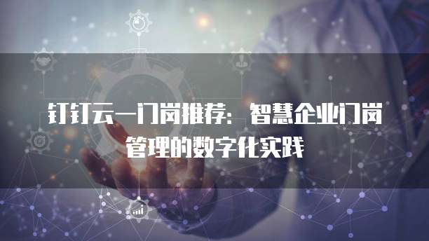 钉钉云一门岗推荐：智慧企业门岗管理的数字化实践