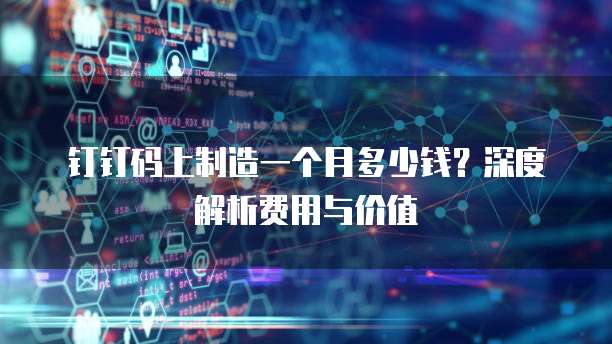 钉钉码上制造一个月多少钱?深度解析费用与价值
