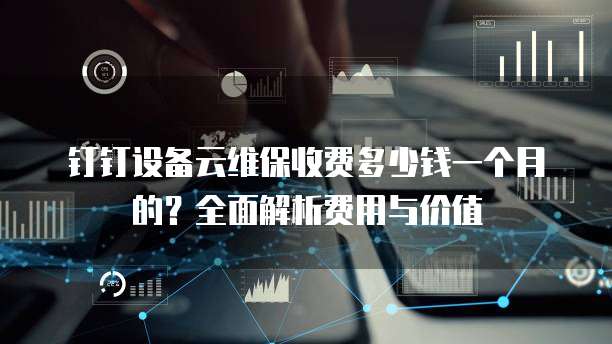 钉钉设备云维保收费多少钱一个月的?全面解析费用与价值