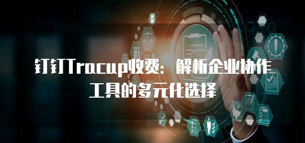 钉钉Tracup收费:解析企业协作工具的多元化选择