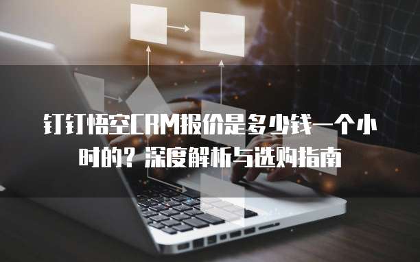 钉钉悟空CRM报价是多少钱一个小时的?深度解析与选购指南