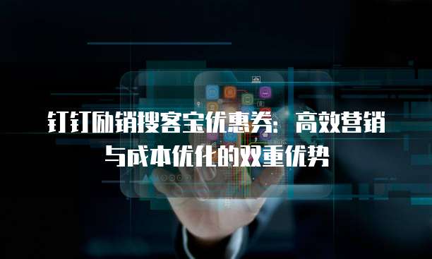 钉钉励销搜客宝优惠券:高效营销与成本优化的双重优势