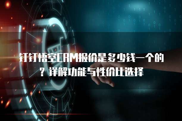 钉钉悟空CRM报价是多少钱一个的?详解功能与性价比选择