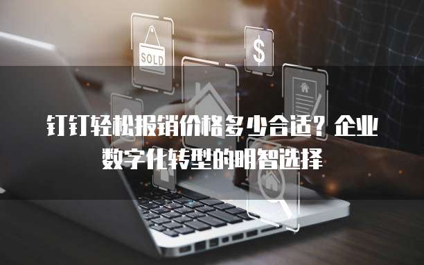 钉钉轻松报销价格多少合适?企业数字化转型的明智选择
